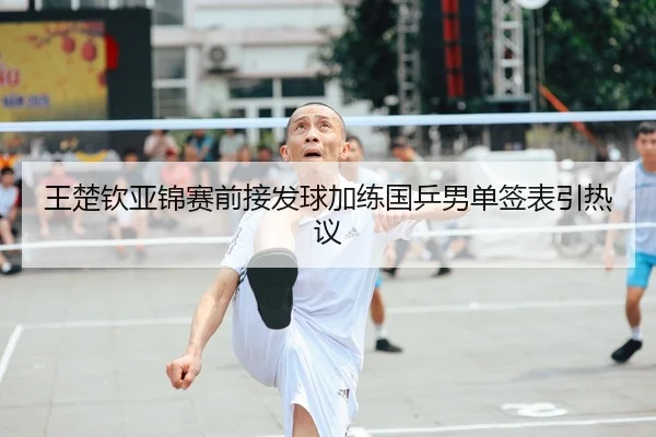 王楚钦亚锦赛前接发球加练国乒男单签表引热议
